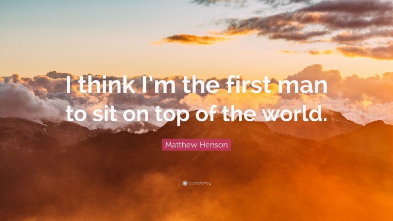 Matthew Henson Quote: “I think I’m the first man to sit on top of the world.”