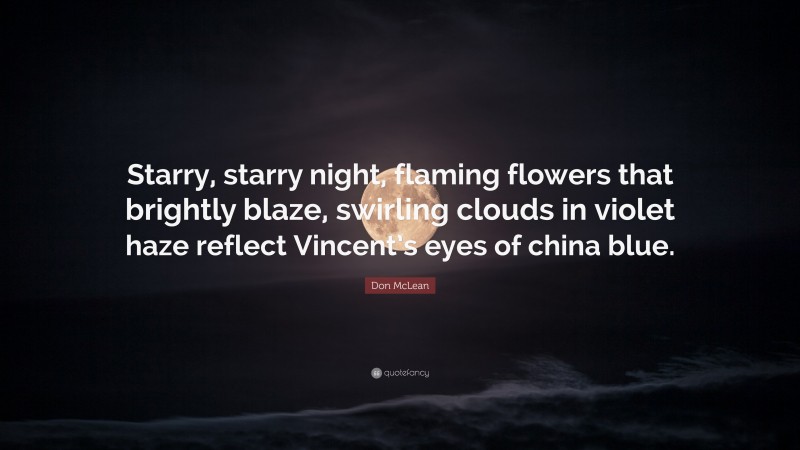 Don McLean Quote: “Starry, starry night, flaming flowers that brightly blaze, swirling clouds in violet haze reflect Vincent’s eyes of china blue.”