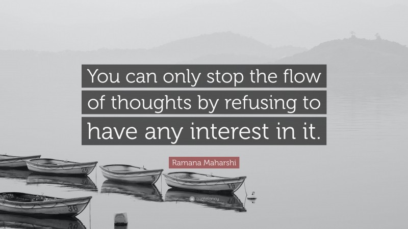 Ramana Maharshi Quote: “You can only stop the flow of thoughts by refusing to have any interest in it.”