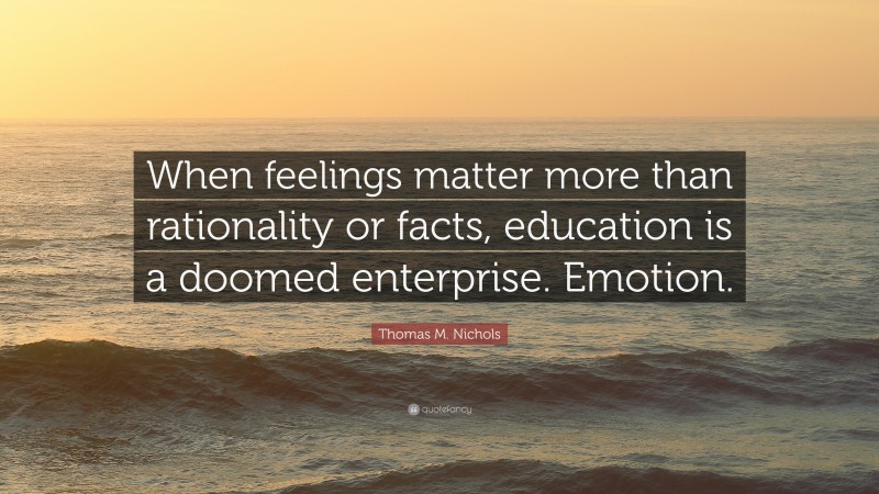 Thomas M. Nichols Quote: “When feelings matter more than rationality or facts, education is a doomed enterprise. Emotion.”