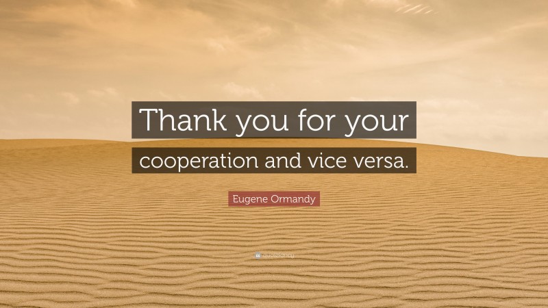 Eugene Ormandy Quote: “Thank you for your cooperation and vice versa.”