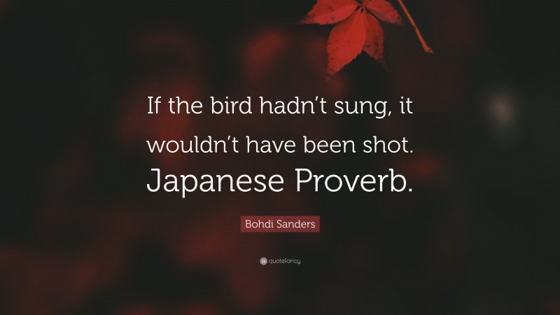 Bohdi Sanders Quote: “If the bird hadn’t sung, it wouldn’t have been shot. Japanese Proverb.”