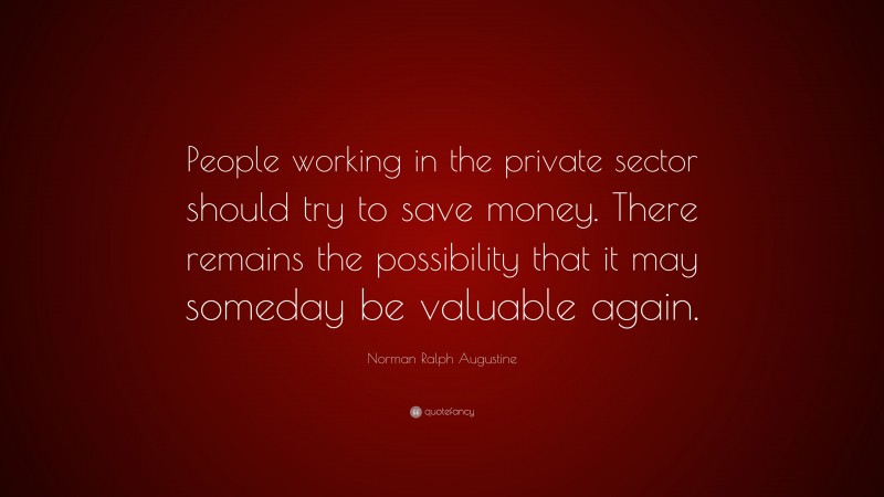 Norman Ralph Augustine Quote: “People working in the private sector should try to save money. There remains the possibility that it may someday be valuable again.”