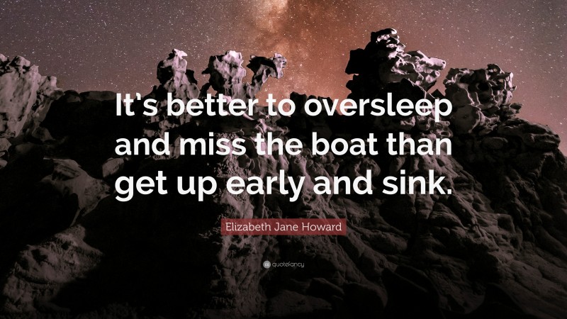 Elizabeth Jane Howard Quote: “It’s better to oversleep and miss the boat than get up early and sink.”
