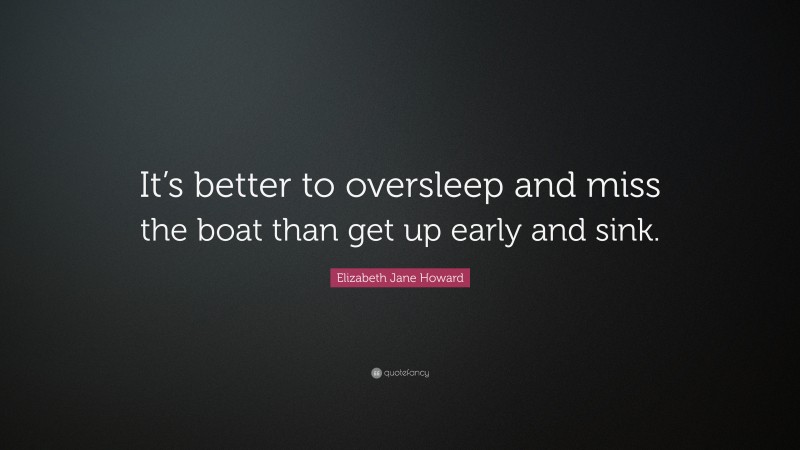 Elizabeth Jane Howard Quote: “It’s better to oversleep and miss the boat than get up early and sink.”