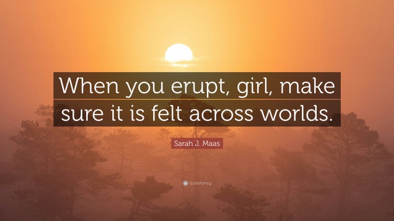 Sarah J. Maas Quote: “When you erupt, girl, make sure it is felt across worlds.”