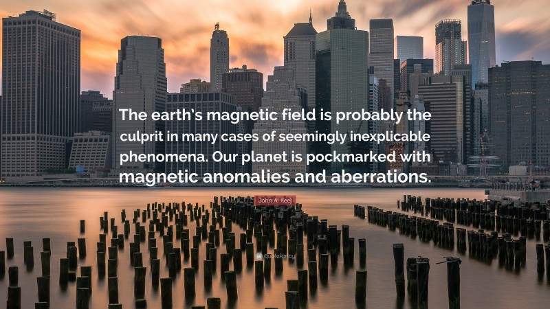 John A. Keel Quote: “The earth’s magnetic field is probably the culprit in many cases of seemingly inexplicable phenomena. Our planet is pockmarked with magnetic anomalies and aberrations.”