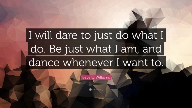 Beverly Williams Quote: “I will dare to just do what I do. Be just what I am, and dance whenever I want to.”