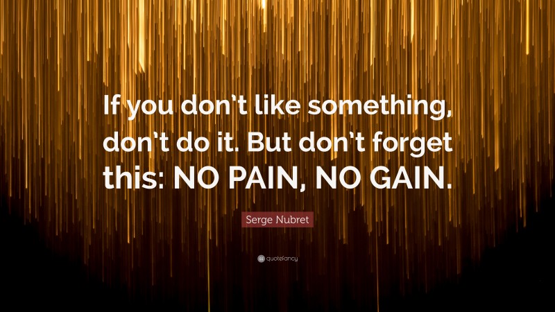 Serge Nubret Quote: “If you don’t like something, don’t do it. But don’t forget this: NO PAIN, NO GAIN.”