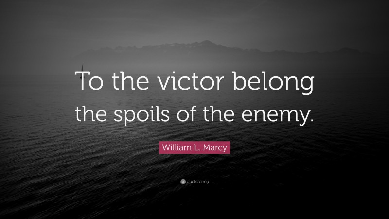 William L. Marcy Quote: “To the victor belong the spoils of the enemy.”