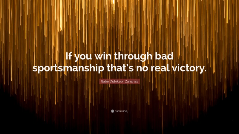 Babe Didrikson Zaharias Quote: “If you win through bad sportsmanship that’s no real victory.”
