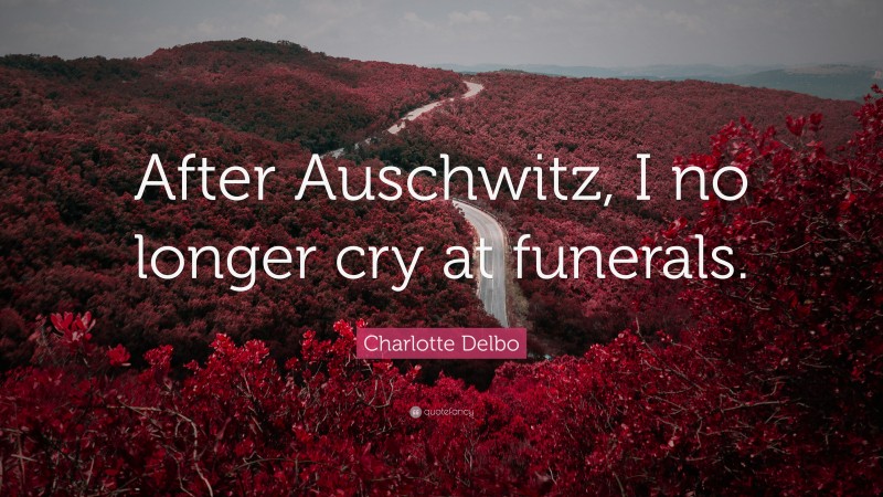 Charlotte Delbo Quote: “After Auschwitz, I no longer cry at funerals.”