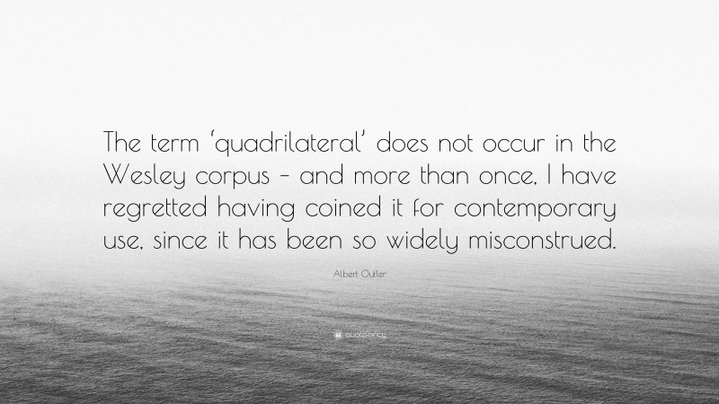 Albert Outler Quote: “The term ‘quadrilateral’ does not occur in the Wesley corpus – and more than once, I have regretted having coined it for contemporary use, since it has been so widely misconstrued.”