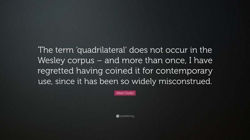 Albert Outler Quote: “The term ‘quadrilateral’ does not occur in the Wesley corpus – and more than once, I have regretted having coined it for contemporary use, since it has been so widely misconstrued.”