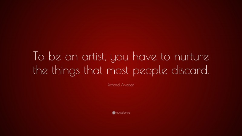 Richard Avedon Quote: “To be an artist, you have to nurture the things that most people discard.”