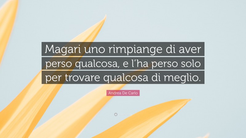 Andrea De Carlo Quote: “Magari uno rimpiange di aver perso qualcosa, e l’ha perso solo per trovare qualcosa di meglio.”