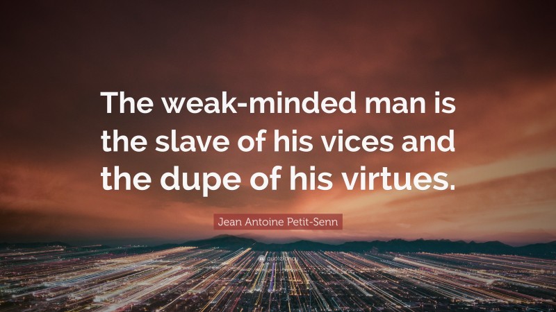 Jean Antoine Petit-Senn Quote: “The weak-minded man is the slave of his vices and the dupe of his virtues.”