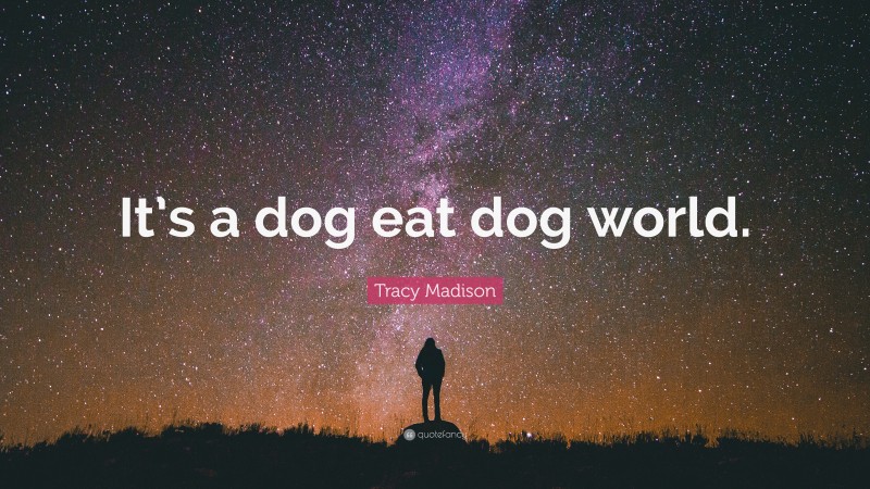 Tracy Madison Quote: “It’s a dog eat dog world.”