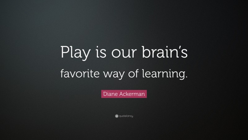 Diane Ackerman Quote: “Play is our brain’s favorite way of learning.”