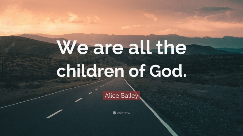 Alice Bailey Quote: “We are all the children of God.”