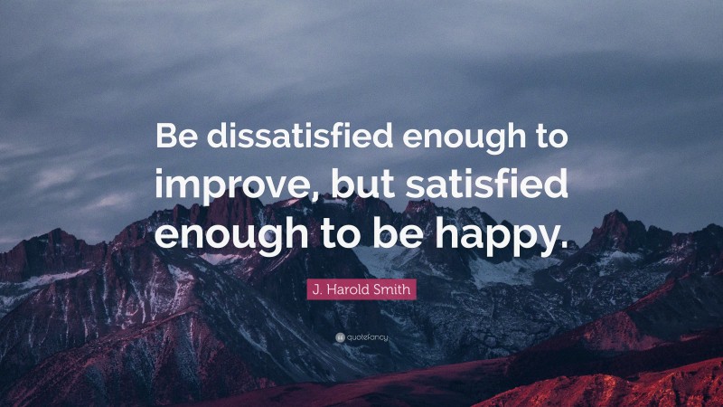 J. Harold Smith Quote: “Be dissatisfied enough to improve, but satisfied enough to be happy.”