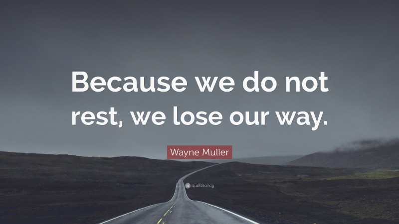 Wayne Muller Quote: “Because we do not rest, we lose our way.”
