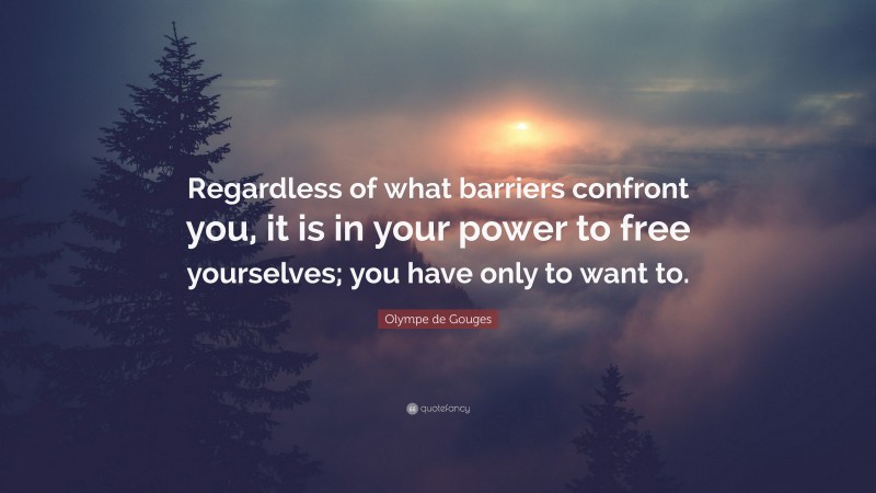 Olympe de Gouges Quote: “Regardless of what barriers confront you, it is in your power to free yourselves; you have only to want to.”