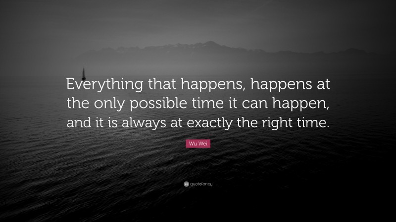 Wu Wei Quote: “Everything that happens, happens at the only possible time it can happen, and it is always at exactly the right time.”