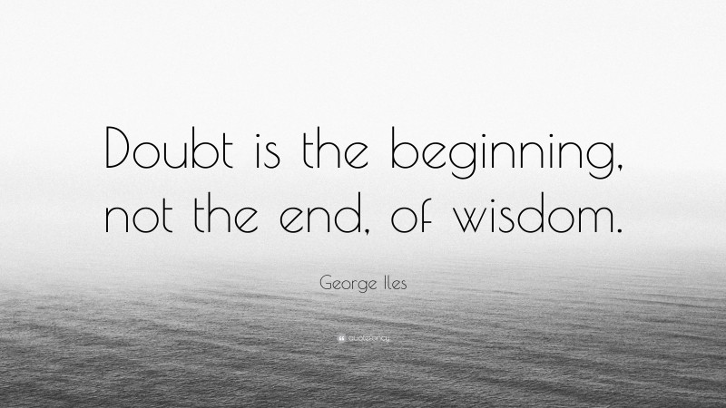 George Iles Quote: “Doubt is the beginning, not the end, of wisdom.”