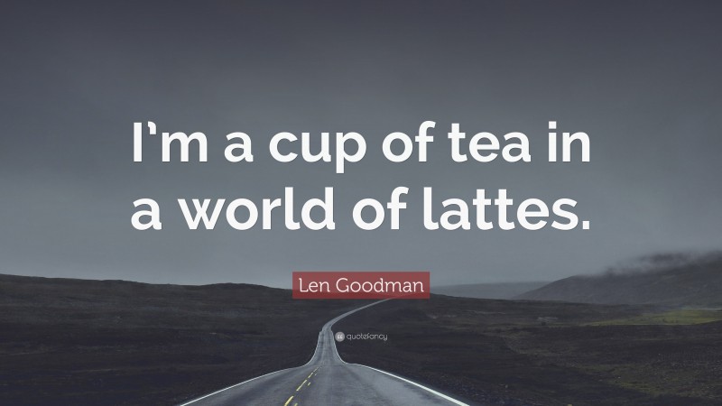 Len Goodman Quote: “I’m a cup of tea in a world of lattes.”