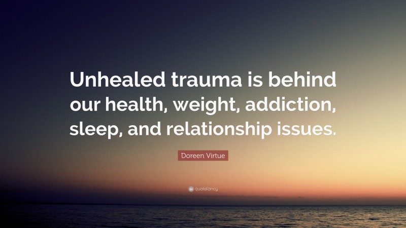 Doreen Virtue Quote: “Unhealed trauma is behind our health, weight, addiction, sleep, and relationship issues.”