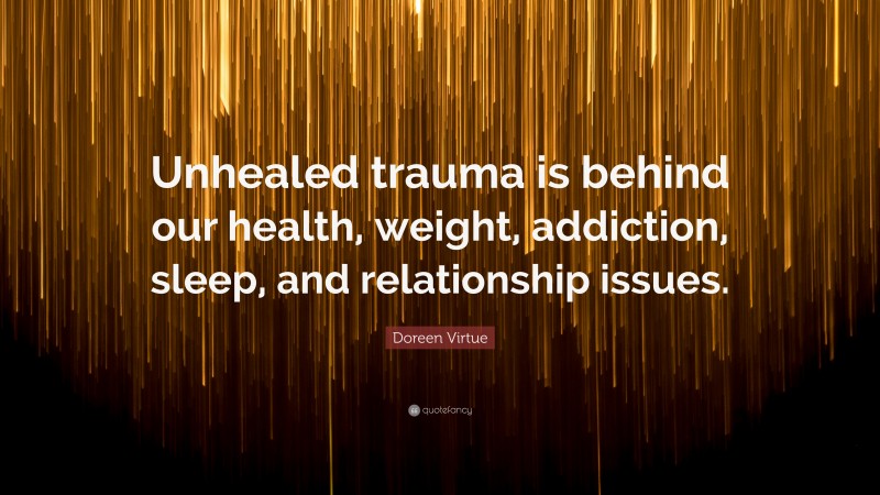 Doreen Virtue Quote: “Unhealed trauma is behind our health, weight, addiction, sleep, and relationship issues.”
