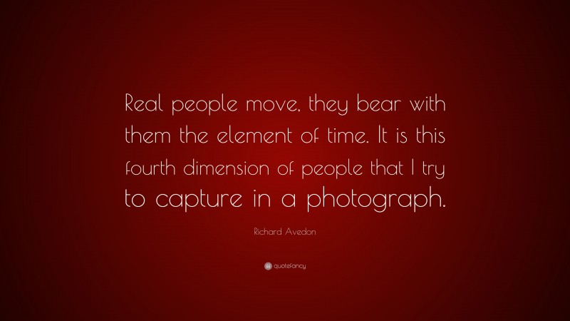 Richard Avedon Quote: “Real people move, they bear with them the element of time. It is this fourth dimension of people that I try to capture in a photograph.”