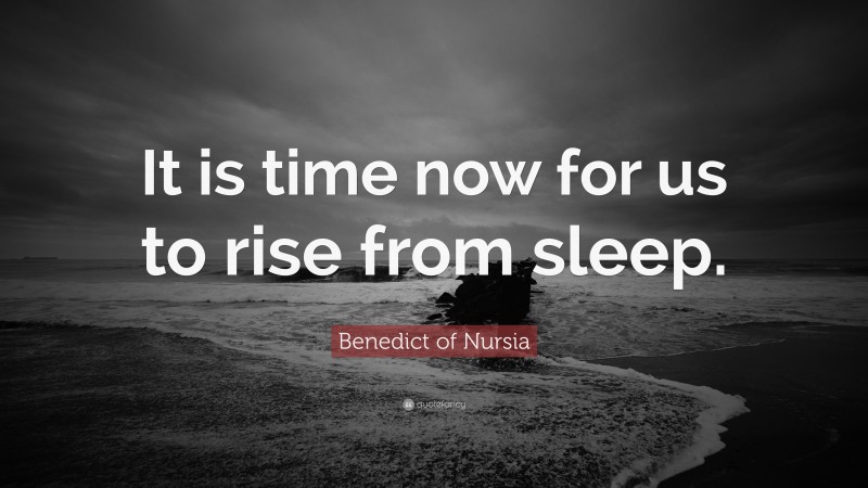 Benedict of Nursia Quote: “It is time now for us to rise from sleep.”