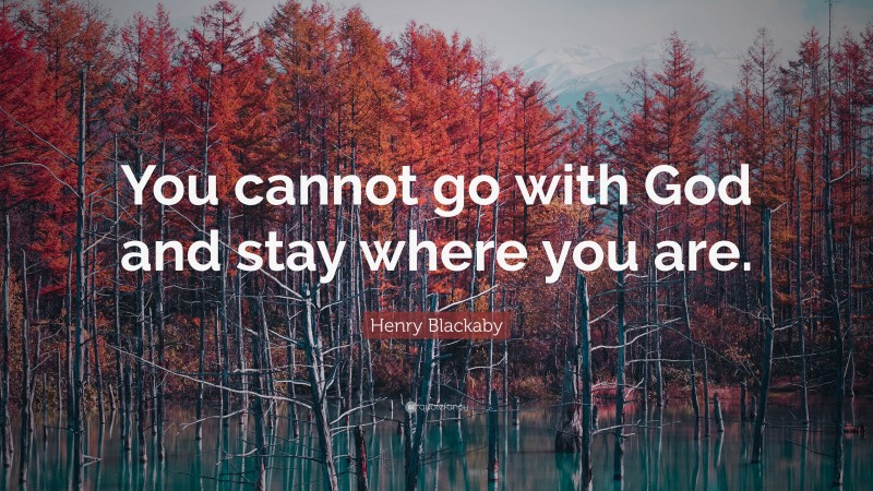 Henry Blackaby Quote: “You cannot go with God and stay where you are.”
