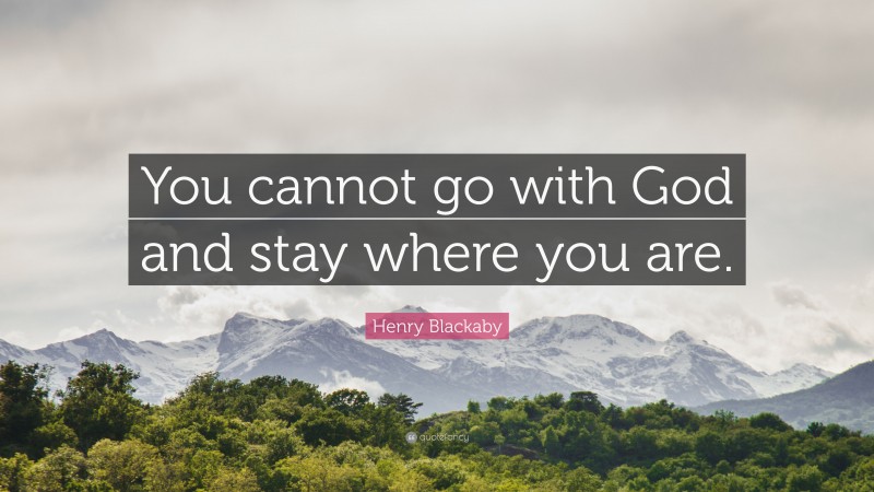 Henry Blackaby Quote: “You cannot go with God and stay where you are.”