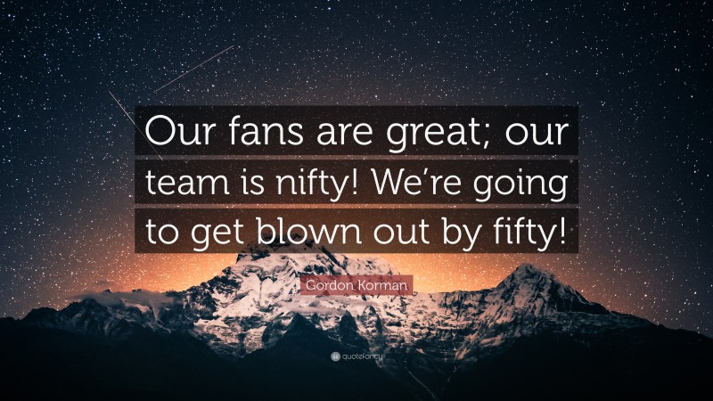 Gordon Korman Quote: “Our fans are great; our team is nifty! We’re going to get blown out by fifty!”