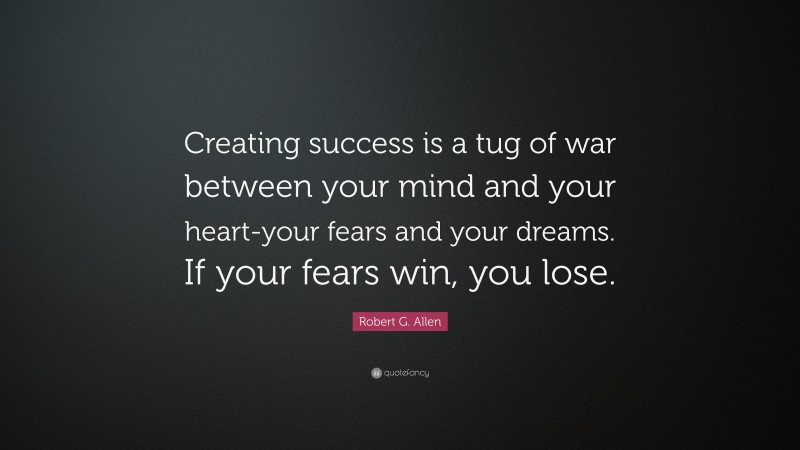 Robert G. Allen Quote: “Creating success is a tug of war between your mind and your heart-your fears and your dreams. If your fears win, you lose.”