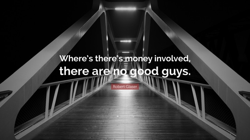 Robert Glaser Quote: “Where’s there’s money involved, there are no good guys.”