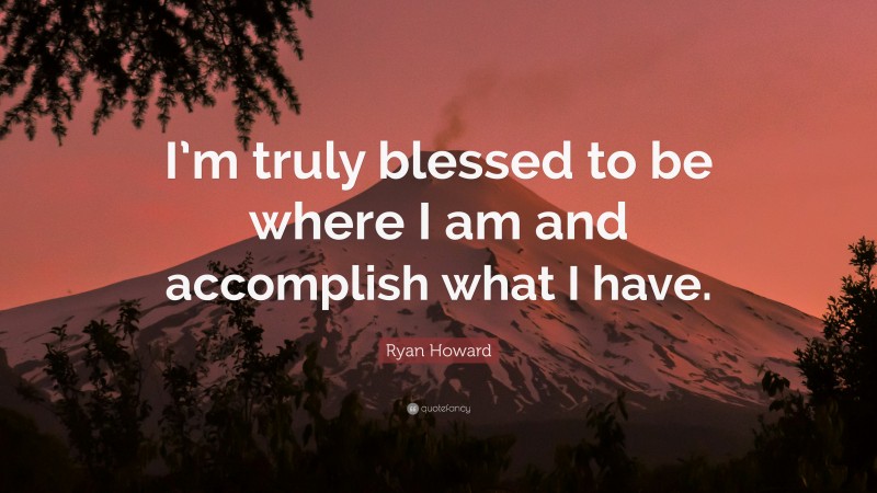 Ryan Howard Quote: “I’m truly blessed to be where I am and accomplish what I have.”