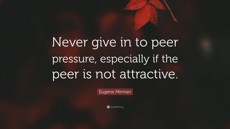 Eugene Mirman Quote: “Never give in to peer pressure, especially if the peer is not attractive.”