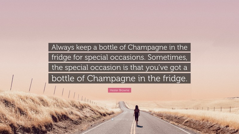 Hester Browne Quote: “Always keep a bottle of Champagne in the fridge for special occasions. Sometimes, the special occasion is that you’ve got a bottle of Champagne in the fridge.”