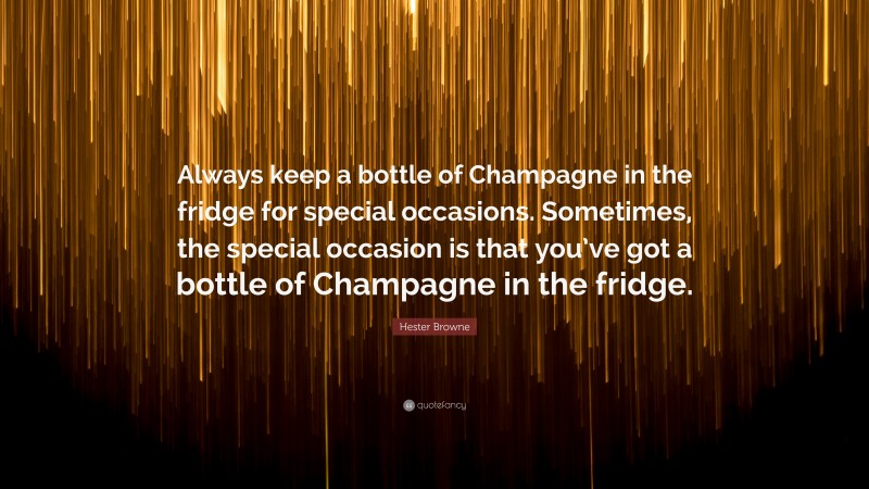 Hester Browne Quote: “Always keep a bottle of Champagne in the fridge for special occasions. Sometimes, the special occasion is that you’ve got a bottle of Champagne in the fridge.”