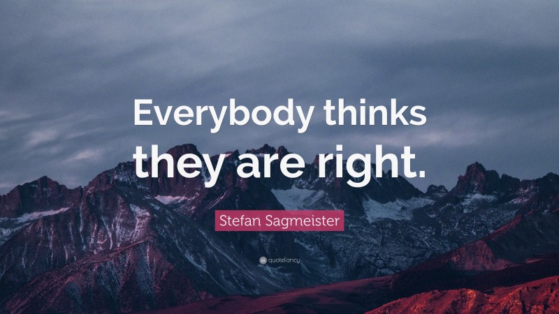 Stefan Sagmeister Quote: “Everybody thinks they are right.”