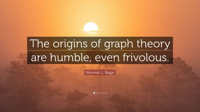 Norman L. Biggs Quote: “The origins of graph theory are humble, even frivolous.”
