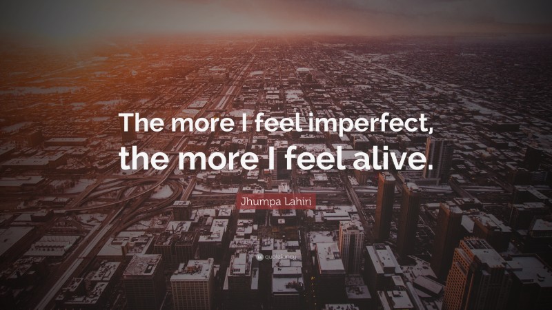 Jhumpa Lahiri Quote: “The more I feel imperfect, the more I feel alive.”