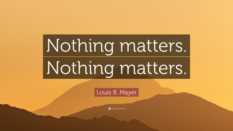 Louis B. Mayer Quote: “Nothing matters. Nothing matters.”