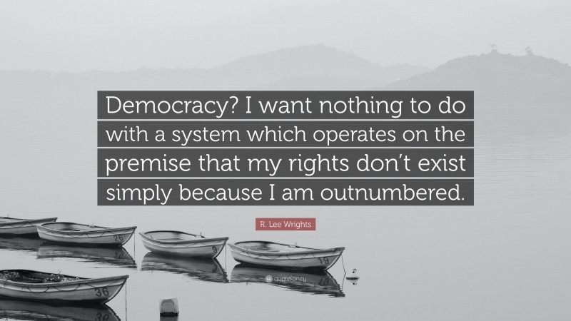 R. Lee Wrights Quote: “Democracy? I want nothing to do with a system which operates on the premise that my rights don’t exist simply because I am outnumbered.”