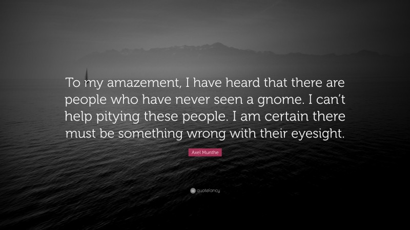 Axel Munthe Quote: “To my amazement, I have heard that there are people who have never seen a gnome. I can’t help pitying these people. I am certain there must be something wrong with their eyesight.”