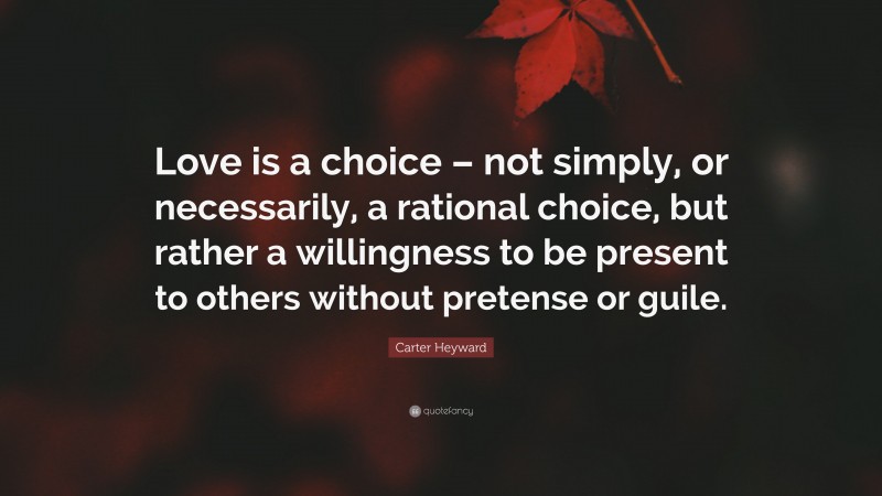 Carter Heyward Quote: “Love is a choice – not simply, or necessarily, a rational choice, but rather a willingness to be present to others without pretense or guile.”